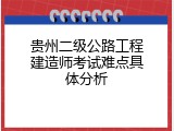 贵州二级公路工程建造师考试难点具体分析