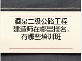 酒泉二级公路工程建造师在哪里报名，有哪些培训班