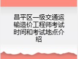 昌平区一级交通运输造价工程师考试时间和考试地点介绍