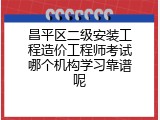 昌平区二级安装工程造价工程师考试哪个机构学习靠谱呢