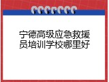 宁德高级应急救援员培训学校哪里好