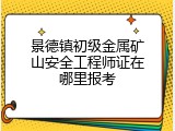 景德镇初级金属矿山安全工程师证在哪里报考