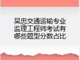 吴忠交通运输专业监理工程师考试有哪些题型分数占比
