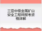 三亚中级金属矿山安全工程师报考资格详解