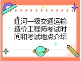 红河一级交通运输造价工程师考试时间和考试地点介绍