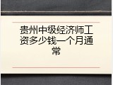 贵州中级经济师工资多少钱一个月通常