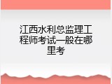 江西水利总监理工程师考试一般在哪里考