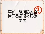 萍乡二级消防安全管理员证报考具体要求