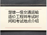 楚雄一级交通运输造价工程师考试时间和考试地点介绍