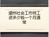 潮州社会工作师工资多少钱一个月通常