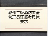 赣州二级消防安全管理员证报考具体要求