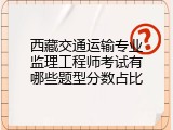 西藏交通运输专业监理工程师考试有哪些题型分数占比