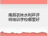 南昌农林水利环评师培训学校哪里好