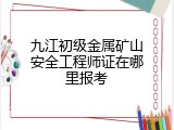 九江初级金属矿山安全工程师证在哪里报考