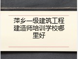 萍乡一级建筑工程建造师培训学校哪里好