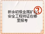 新余初级金属矿山安全工程师证在哪里报考