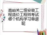嘉峪关二级安装工程造价工程师考试哪个机构学习靠谱呢