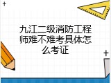 九江二级消防工程师难不难考具体怎么考证