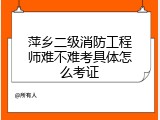 萍乡二级消防工程师难不难考具体怎么考证