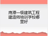 鹰潭一级建筑工程建造师培训学校哪里好