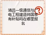 清远一级通信与广电工程建造师国家有补贴吗在哪里报名