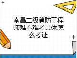 南昌二级消防工程师难不难考具体怎么考证