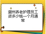 潮州养老护理员工资多少钱一个月通常