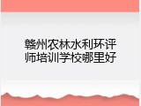 赣州农林水利环评师培训学校哪里好
