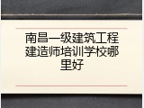 南昌一级建筑工程建造师培训学校哪里好
