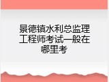 景德镇水利总监理工程师考试一般在哪里考