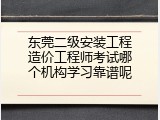 东莞二级安装工程造价工程师考试哪个机构学习靠谱呢