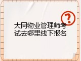 大同物业管理师考试去哪里线下报名