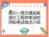铜川一级交通运输造价工程师考试时间和考试地点介绍