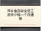 萍乡食品安全员工资多少钱一个月通常