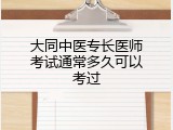 大同中医专长医师考试通常多久可以考过
