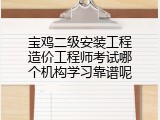 宝鸡二级安装工程造价工程师考试哪个机构学习靠谱呢