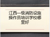 江西一级消防设施操作员培训学校哪里好