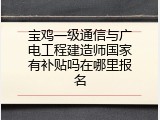 宝鸡一级通信与广电工程建造师国家有补贴吗在哪里报名