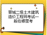 晋城二级土木建筑造价工程师考试一般在哪里考