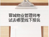 晋城物业管理师考试去哪里线下报名