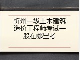 忻州一级土木建筑造价工程师考试一般在哪里考