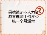 景德镇企业人力资源管理师工资多少钱一个月通常