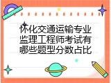 怀化交通运输专业监理工程师考试有哪些题型分数占比