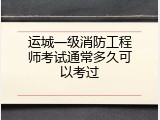 运城一级消防工程师考试通常多久可以考过