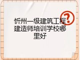 忻州一级建筑工程建造师培训学校哪里好