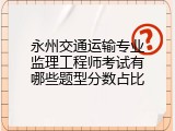 永州交通运输专业监理工程师考试有哪些题型分数占比