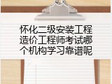 怀化二级安装工程造价工程师考试哪个机构学习靠谱呢