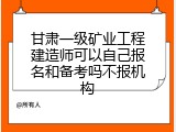 甘肃一级矿业工程建造师可以自己报名和备考吗不报机构