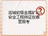 运城初级金属矿山安全工程师证在哪里报考