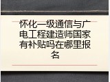 怀化一级通信与广电工程建造师国家有补贴吗在哪里报名